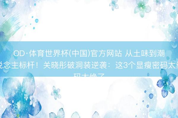 OD·体育世界杯(中国)官方网站 从土味到潮东说念主标杆！关晓彤破洞装逆袭：这3个显瘦密码太绝了