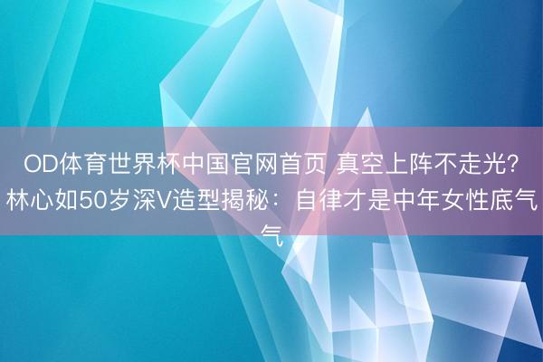 OD体育世界杯中国官网首页 真空上阵不走光？林心如50岁深V造型揭秘：自律才是中年女性底气