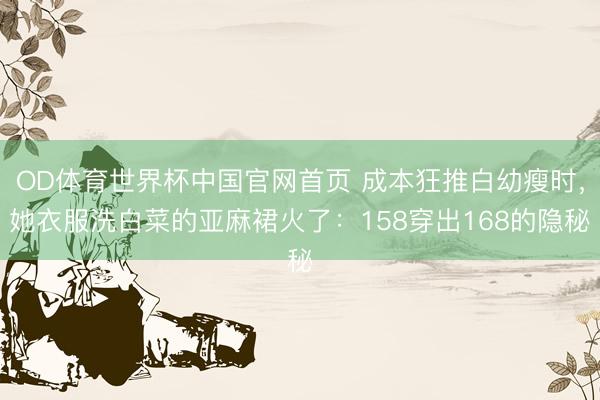 OD体育世界杯中国官网首页 成本狂推白幼瘦时，她衣服洗白菜的亚麻裙火了：158穿出168的隐秘