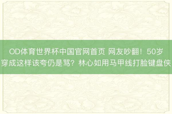 OD体育世界杯中国官网首页 网友吵翻！50岁穿成这样该夸仍是骂？林心如用马甲线打脸键盘侠