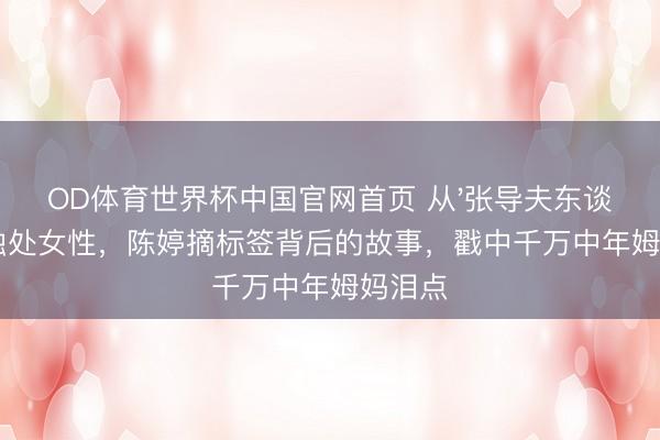 OD体育世界杯中国官网首页 从'张导夫东谈主'到独处女性，陈婷摘标签背后的故事，戳中千万中年姆妈泪点