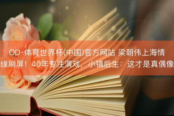 OD·体育世界杯(中国)官方网站 梁朝伟上海情缘刷屏！40年专注演戏，小镇后生：这才是真偶像
