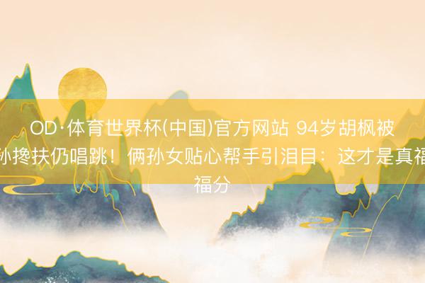 OD·体育世界杯(中国)官方网站 94岁胡枫被曾孙搀扶仍唱跳！俩孙女贴心帮手引泪目：这才是真福分