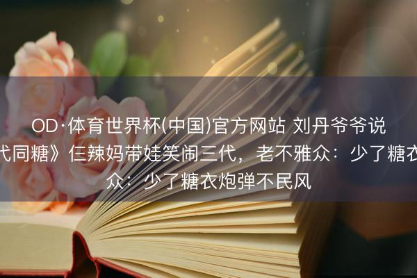 OD·体育世界杯(中国)官方网站 刘丹爷爷说重逢！《三代同糖》仨辣妈带娃笑闹三代，老不雅众：少了糖衣炮弹不民风