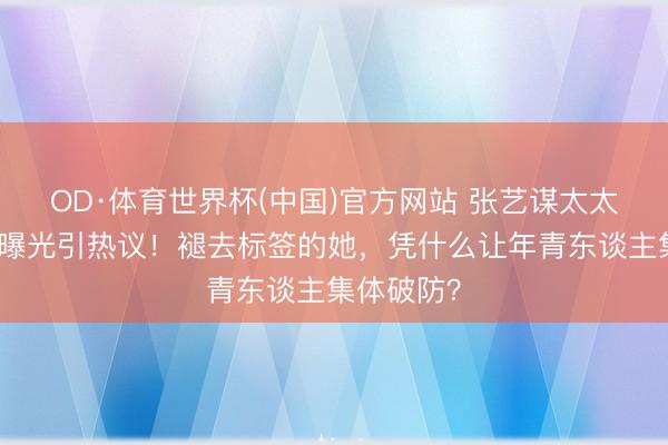 OD·体育世界杯(中国)官方网站 张艺谋太太陈婷近照曝光引热议！褪去标签的她，凭什么让年青东谈主集体破防？
