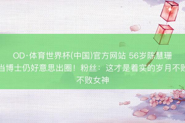 OD·体育世界杯(中国)官方网站 56岁陈慧珊转行当博士仍好意思出圈！粉丝：这才是着实的岁月不败女神