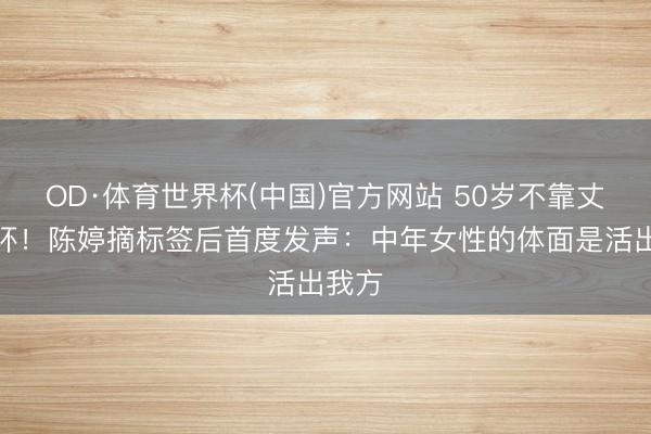 OD·体育世界杯(中国)官方网站 50岁不靠丈夫光环！陈婷摘标签后首度发声：中年女性的体面是活出我方