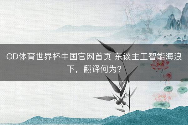 OD体育世界杯中国官网首页 东谈主工智能海浪下，翻译何为？