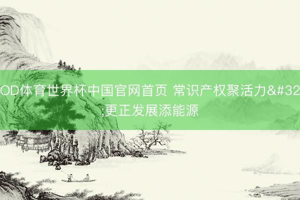 OD体育世界杯中国官网首页 常识产权聚活力 更正发展添能源