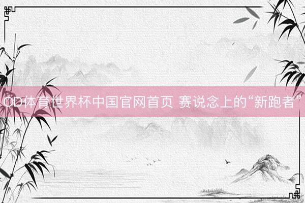 OD体育世界杯中国官网首页 赛说念上的“新跑者”