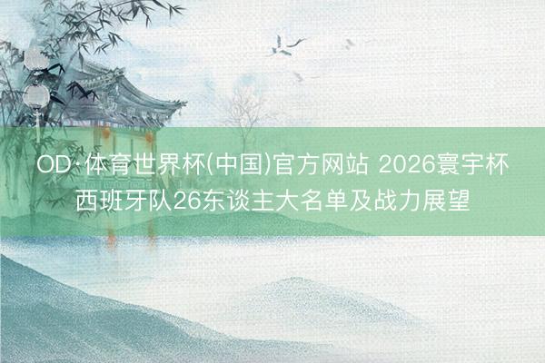 OD·体育世界杯(中国)官方网站 2026寰宇杯西班牙队26东谈主大名单及战力展望