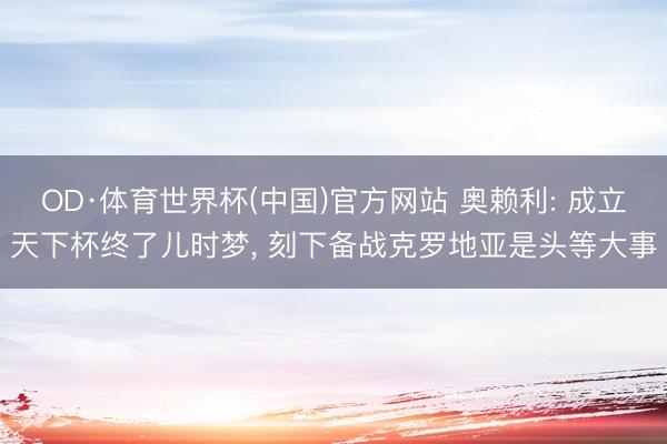 OD·体育世界杯(中国)官方网站 奥赖利: 成立天下杯终了儿时梦， 刻下备战克罗地亚是头等大事