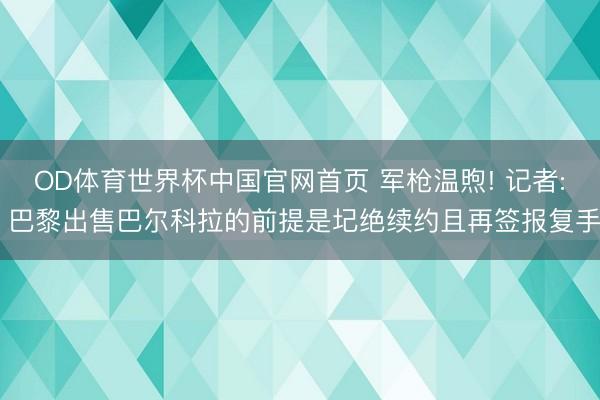 OD体育世界杯中国官网首页 军枪温煦! 记者: 巴黎出售巴尔科拉的前提是圮绝续约且再签报复手