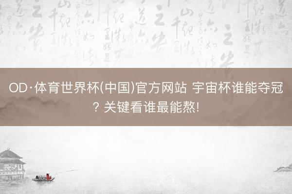 OD·体育世界杯(中国)官方网站 宇宙杯谁能夺冠? 关键看谁最能熬!