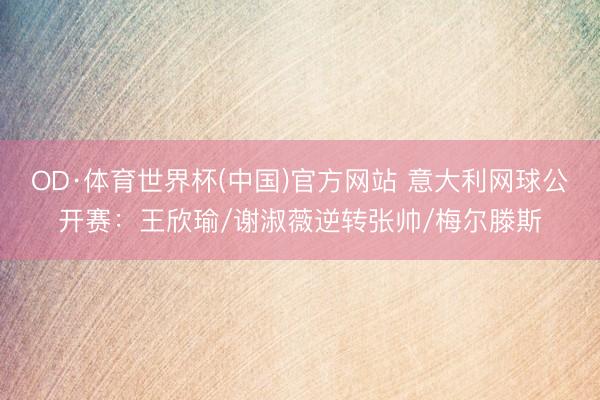 OD·体育世界杯(中国)官方网站 意大利网球公开赛：王欣瑜/谢淑薇逆转张帅/梅尔滕斯