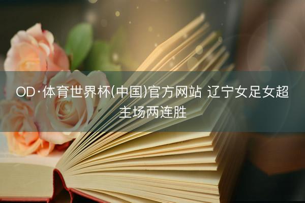 OD·体育世界杯(中国)官方网站 辽宁女足女超主场两连胜