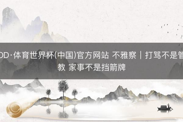 OD·体育世界杯(中国)官方网站 不雅察｜打骂不是管教 家事不是挡箭牌