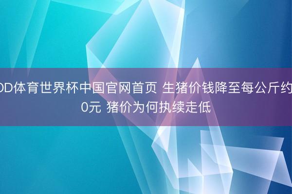 OD体育世界杯中国官网首页 生猪价钱降至每公斤约10元 猪价为何执续走低