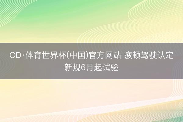OD·体育世界杯(中国)官方网站 疲顿驾驶认定新规6月起试验