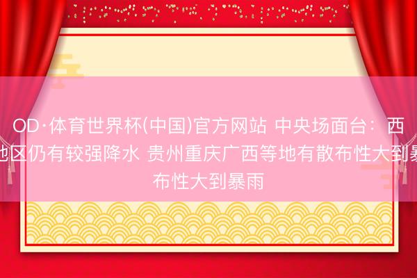 OD·体育世界杯(中国)官方网站 中央场面台：西南地区仍有较强降水 贵州重庆广西等地有散布性大到暴雨