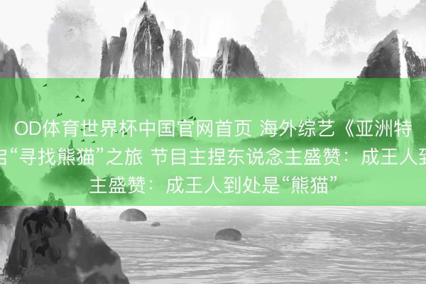 OD体育世界杯中国官网首页 海外综艺《亚洲特快》抵蓉开启“寻找熊猫”之旅 节目主捏东说念主盛赞：成王人到处是“熊猫”