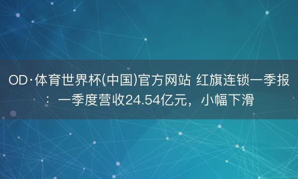OD·体育世界杯(中国)官方网站 红旗连锁一季报：一季度营收24.54亿元，小幅下滑