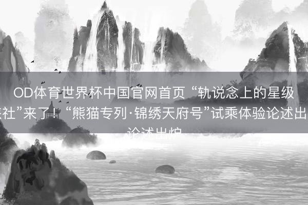 OD体育世界杯中国官网首页 “轨说念上的星级旅社”来了！“熊猫专列·锦绣天府号”试乘体验论述出炉
