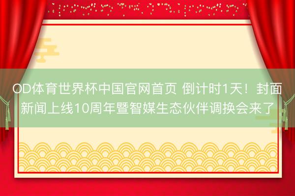 OD体育世界杯中国官网首页 倒计时1天！封面新闻上线10周年暨智媒生态伙伴调换会来了