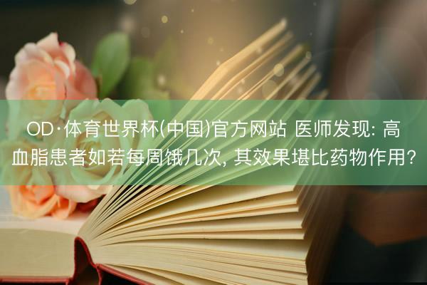 OD·体育世界杯(中国)官方网站 医师发现: 高血脂患者如若每周饿几次， 其效果堪比药物作用?