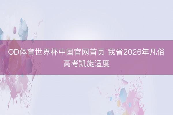 OD体育世界杯中国官网首页 我省2026年凡俗高考凯旋适度
