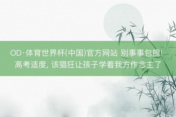 OD·体育世界杯(中国)官方网站 别事事包揽! 高考适度, 该猖狂让孩子学着我方作念主了