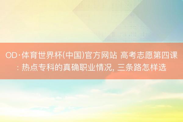 OD·体育世界杯(中国)官方网站 高考志愿第四课: 热点专科的真确职业情况， 三条路怎样选