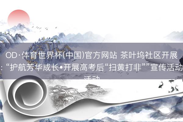 OD·体育世界杯(中国)官方网站 茶叶坞社区开展: “护航芳华成长•开展高考后“扫黄打非””宣传活动