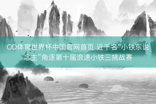 OD体育世界杯中国官网首页 近千名“小铁东说念主”角逐第十届浪速小铁三挑战赛