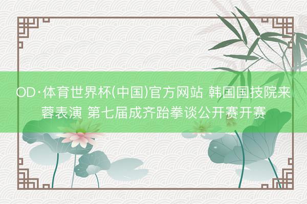 OD·体育世界杯(中国)官方网站 韩国国技院来蓉表演 第七届成齐跆拳谈公开赛开赛