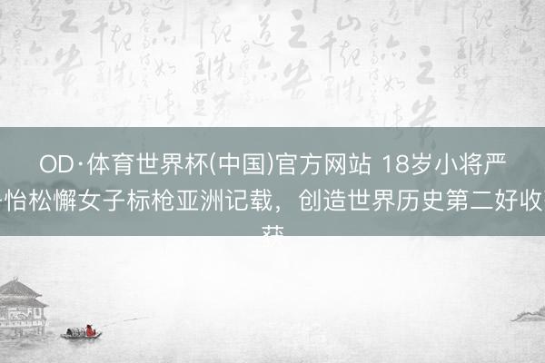 OD·体育世界杯(中国)官方网站 18岁小将严子怡松懈女子标枪亚洲记载，创造世界历史第二好收获