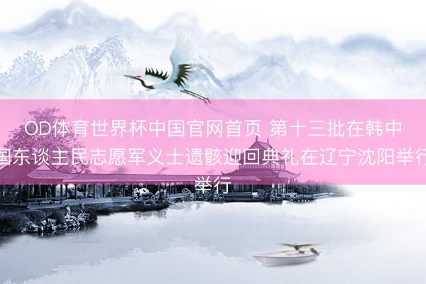 OD体育世界杯中国官网首页 第十三批在韩中国东谈主民志愿军义士遗骸迎回典礼在辽宁沈阳举行