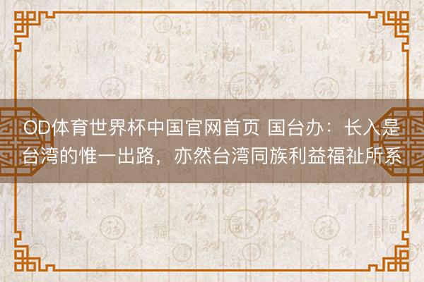 OD体育世界杯中国官网首页 国台办:长入是台湾的惟一出路,亦然台湾同族利益福祉所系