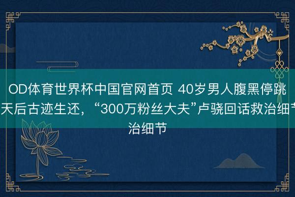 OD体育世界杯中国官网首页 40岁男人腹黑停跳2天后古迹生还，“300万粉丝大夫”卢骁回话救治细节