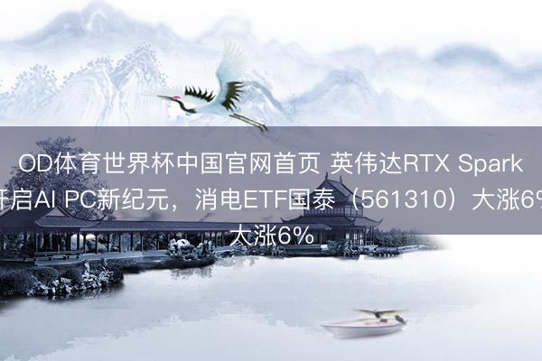 OD体育世界杯中国官网首页 英伟达RTX Spark开启AI PC新纪元，消电ETF国泰（561310）大涨6%