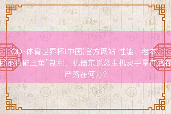 OD·体育世界杯(中国)官方网站 性能、老本、可靠性“不行能三角”制肘，机器东说念主机灵手量产路在何方?