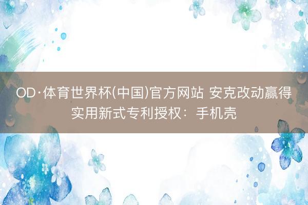 OD·体育世界杯(中国)官方网站 安克改动赢得实用新式专利授权：手机壳