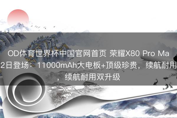 OD体育世界杯中国官网首页 荣耀X80 Pro Max 6月22日登场：11000mAh大电板+顶级珍贵，续航耐用双升级