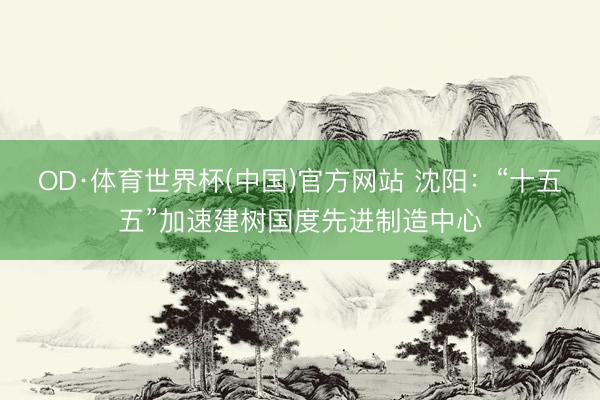 OD·体育世界杯(中国)官方网站 沈阳：“十五五”加速建树国度先进制造中心
