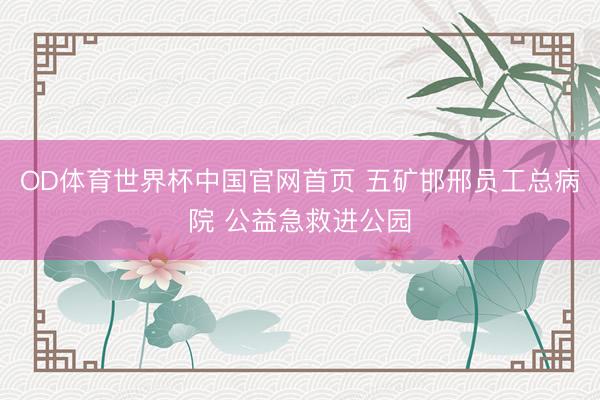 OD体育世界杯中国官网首页 五矿邯邢员工总病院 公益急救进公园