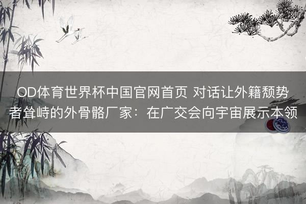 OD体育世界杯中国官网首页 对话让外籍颓势者耸峙的外骨骼厂家：在广交会向宇宙展示本领