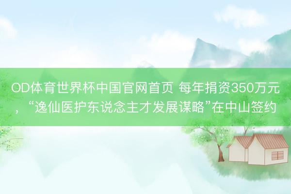OD体育世界杯中国官网首页 每年捐资350万元，“逸仙医护东说念主才发展谋略”在中山签约