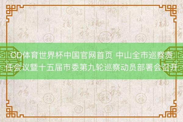 OD体育世界杯中国官网首页 中山全市巡察责任会议暨十五届市委第九轮巡察动员部署会召开