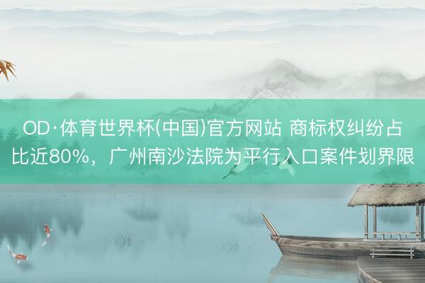 OD·体育世界杯(中国)官方网站 商标权纠纷占比近80%,广州南沙法院为平行入口案件划界限