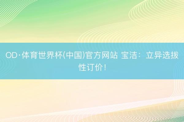 OD·体育世界杯(中国)官方网站 宝洁:立异选拔性订价!